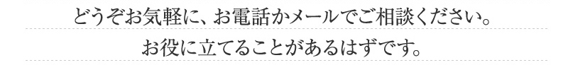 相談したら必ず依頼しなくてはいけないという事はありません。どうぞお気軽に、お電話かメールでご相談ください。お役に立てることがあるはずです。