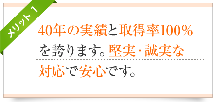 メリット1-40年の実績と取得率100%を誇ります。堅実・誠実な対応で安心です。