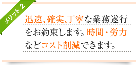 メリット2-迅速、確実、丁寧な業務遂行をお約束します。時間・労力などコスト削減できます。