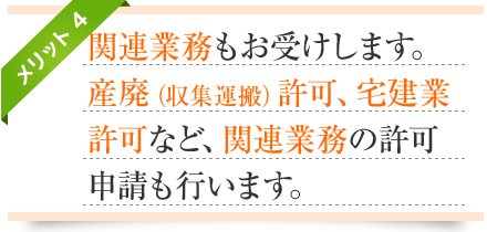 メリット4-関連業務もお受けします。産廃(収集運搬)許可、宅建業許可など、関連業務の許可申請も行います。